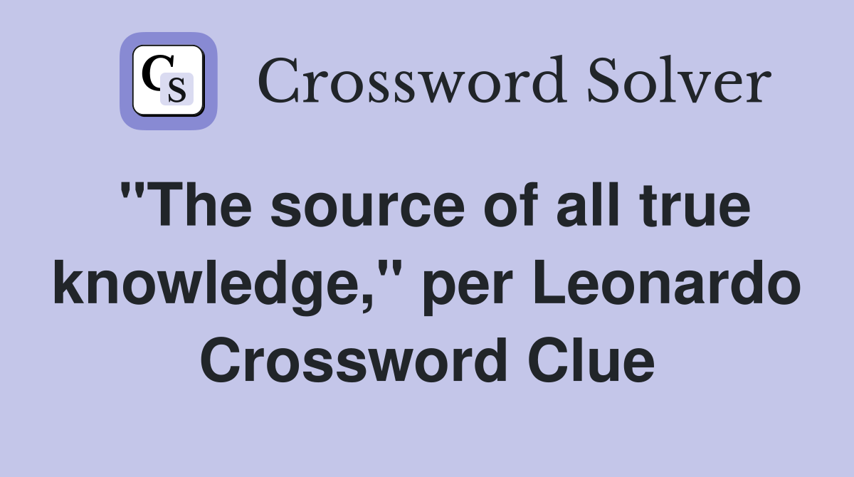 "The source of all true knowledge," per Leonardo Crossword Clue
